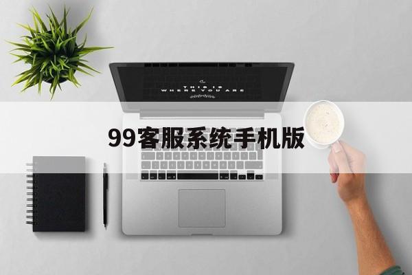 99客服系统手机版(99客服系统手机版官网)-第2张图片-QuickQ官网