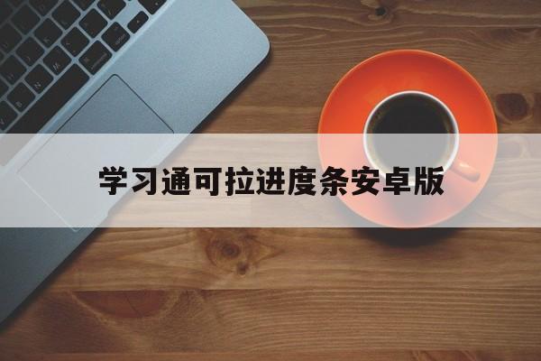 关于学习通可拉进度条安卓版的信息