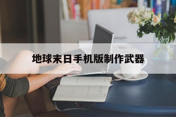 地球末日手机版制作武器(地球末日手机版制作武器在哪)-第2张图片-QuickQ官网 地球末日手机版制作武器(地球末日手机版制作武器在哪)-第2张图片-QuickQ官网